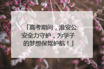 高考期间，淮安公安全力守护，为学子的梦想保驾护航！