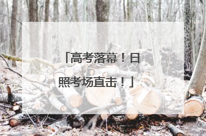 高考落幕！日照考场直击！