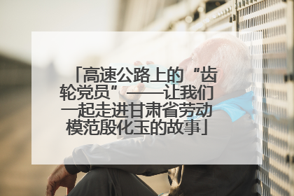 高速公路上的“齿轮党员”——让我们一起走进甘肃省劳动模范殷化玉的故事