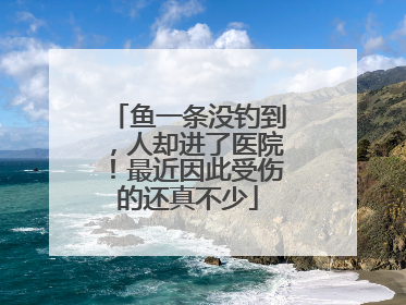 鱼一条没钓到，人却进了医院！最近因此受伤的还真不少