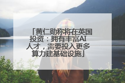黄仁勋称将在英国投资：拥有丰富AI人才，需要投入更多算力建基础设施