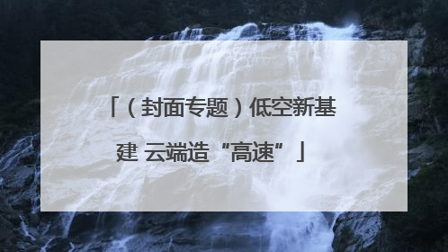 （封面专题）低空新基建 云端造“高速”