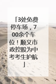 3处免费停车场，700余个车位！顺义市政控股为中考考生护航