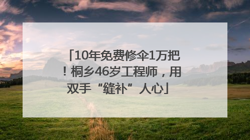 10年免费修伞1万把！桐乡46岁工程师，用双手“缝补”人心
