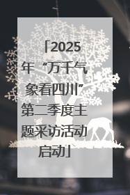 2025年“万千气象看四川”第二季度主题采访活动启动