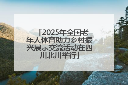 2025年全国老年人体育助力乡村振兴展示交流活动在四川北川举行