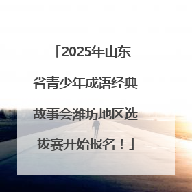 2025年山东省青少年成语经典故事会潍坊地区选拔赛开始报名！