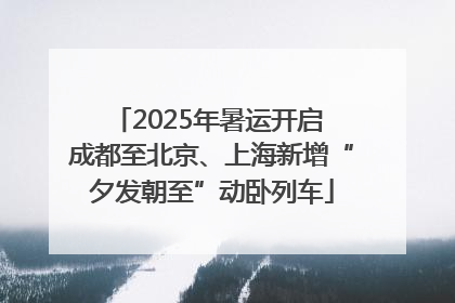 2025年暑运开启 成都至北京、上海新增“夕发朝至”动卧列车