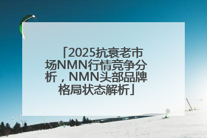 2025抗衰老市场NMN行情竞争分析，NMN头部品牌格局状态解析