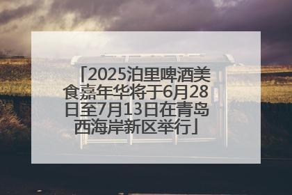 2025泊里啤酒美食嘉年华将于6月28日至7月13日在青岛西海岸新区举行