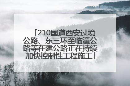 210国道西安过境公路、东三环至临潼公路等在建公路正在持续加快控制性工程施工