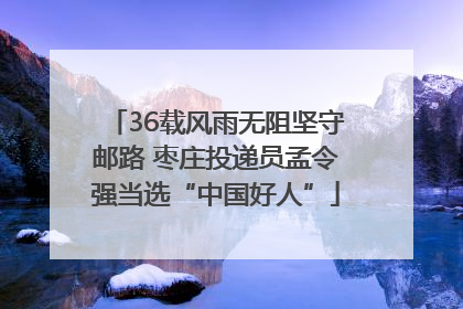 36载风雨无阻坚守邮路 枣庄投递员孟令强当选“中国好人”