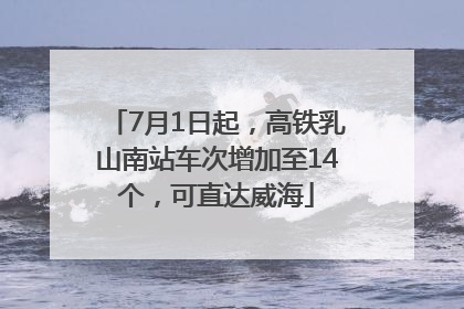 7月1日起，高铁乳山南站车次增加至14个，可直达威海
