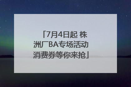 7月4日起 株洲厂BA专场活动消费券等你来抢