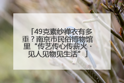49克素纱禅衣有多重？南京市民俗博物馆里“传艺传心传薪火・见人见物见生活”