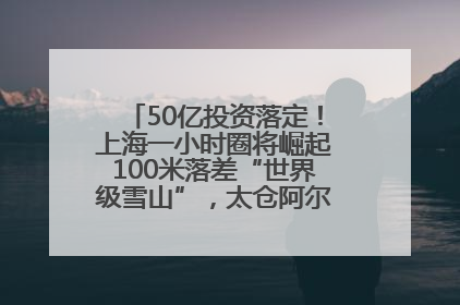 50亿投资落定！上海一小时圈将崛起100米落差“世界级雪山”，太仓阿尔卑斯二期重磅开工