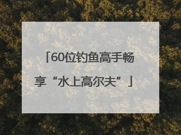 60位钓鱼高手畅享“水上高尔夫”