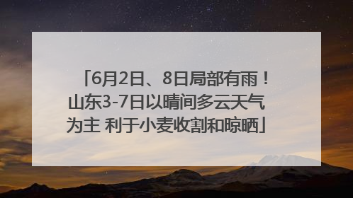 6月2日、8日局部有雨！山东3-7日以晴间多云天气为主 利于小麦收割和晾晒