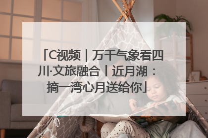 C视频｜万千气象看四川·文旅融合丨近月湖：摘一湾心月送给你