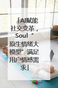 AI赋能社交变革，Soul“原生情绪大模型”满足用户情感需求
