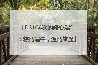 D3104次的暖心端午：粽情端午，温情旅途